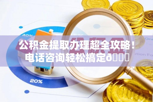 无锡公积金提取办理超全攻略！电话咨询轻松搞定😎