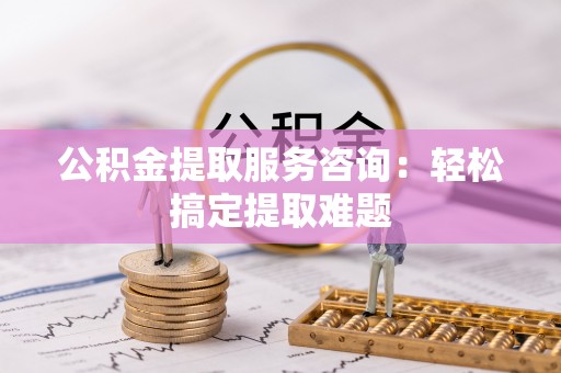无锡公积金提取服务咨询：轻松搞定提取难题
