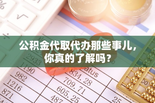 无锡公积金代取代办那些事儿，你真的了解吗？