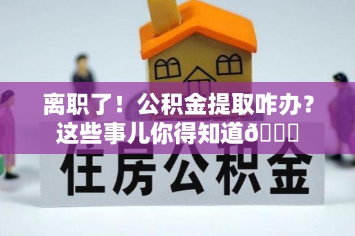 无锡离职了！公积金提取咋办？这些事儿你得知道😎