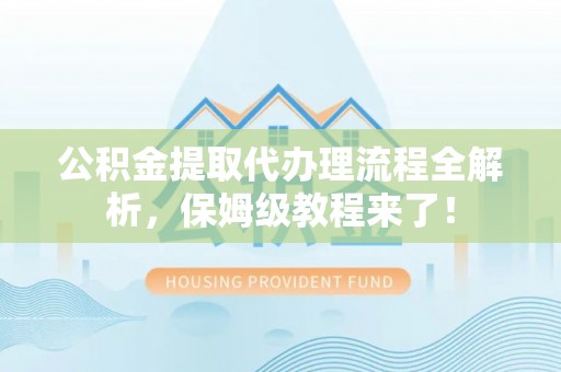 无锡公积金提取代办理流程全解析，保姆级教程来了！