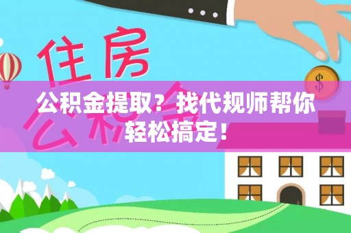 无锡公积金提取？找代规师帮你轻松搞定！