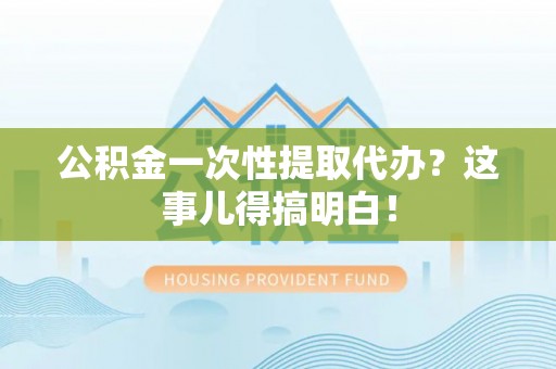 无锡公积金一次性提取代办？这事儿得搞明白！