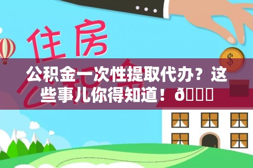 无锡公积金一次性提取代办？这些事儿你得知道！😎