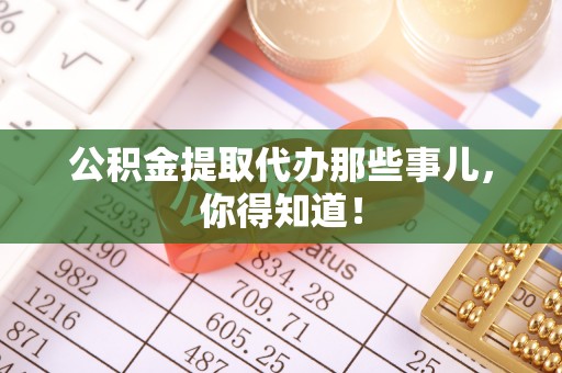无锡公积金提取代办那些事儿，你得知道！
