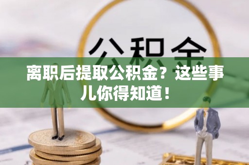 无锡离职后提取公积金？这些事儿你得知道！