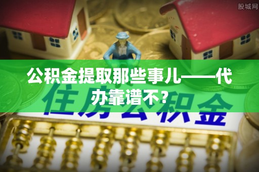 无锡公积金提取那些事儿——代办靠谱不？