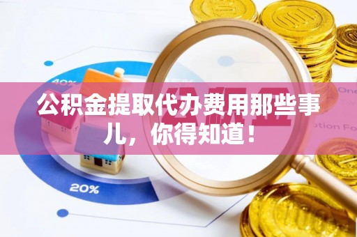 无锡公积金提取代办费用那些事儿，你得知道！