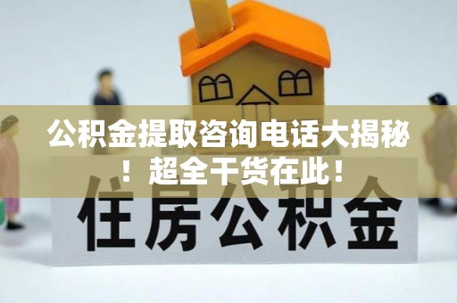 无锡公积金提取咨询电话大揭秘！超全干货在此！