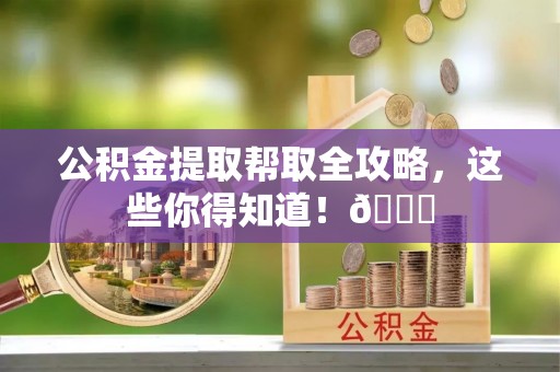 无锡公积金提取帮取全攻略，这些你得知道！😎