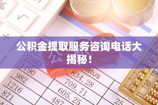 无锡公积金提取服务咨询电话大揭秘！