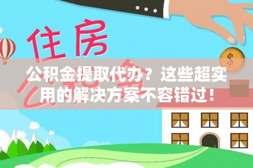无锡公积金提取代办？这些超实用的解决方案不容错过！
