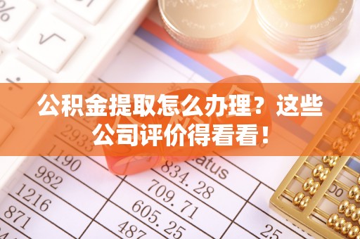 无锡公积金提取怎么办理？这些公司评价得看看！