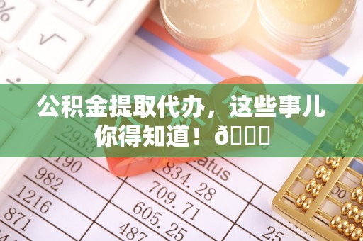 无锡公积金提取代办，这些事儿你得知道！😎