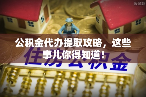 无锡公积金代办提取攻略，这些事儿你得知道！