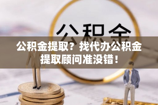 无锡公积金提取？找代办公积金提取顾问准没错！