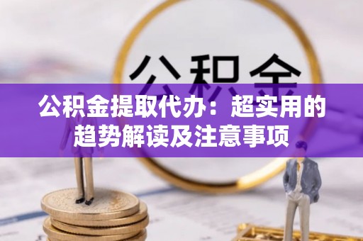 无锡公积金提取代办：超实用的趋势解读及注意事项