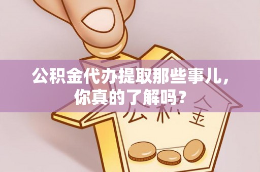 无锡公积金代办提取那些事儿，你真的了解吗？