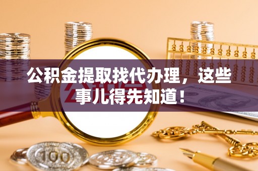 无锡公积金提取找代办理，这些事儿得先知道！