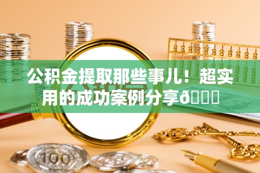 无锡公积金提取那些事儿！超实用的成功案例分享😎