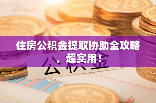 无锡住房公积金提取协助全攻略，超实用！