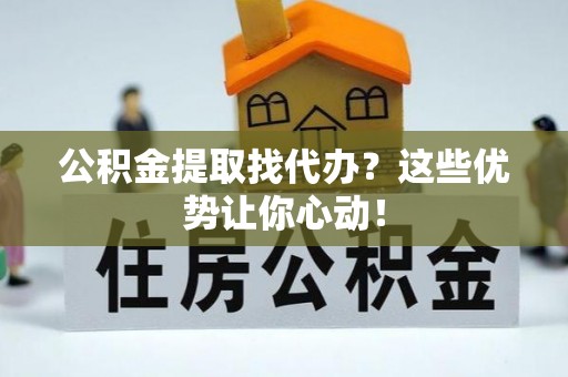 无锡公积金提取找代办？这些优势让你心动！