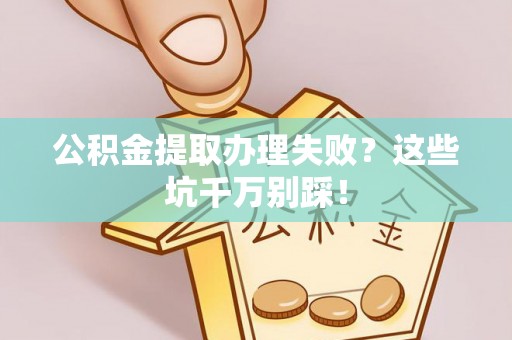 无锡公积金提取办理失败？这些坑千万别踩！
