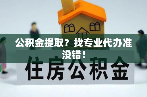 无锡公积金提取？找专业代办准没错！