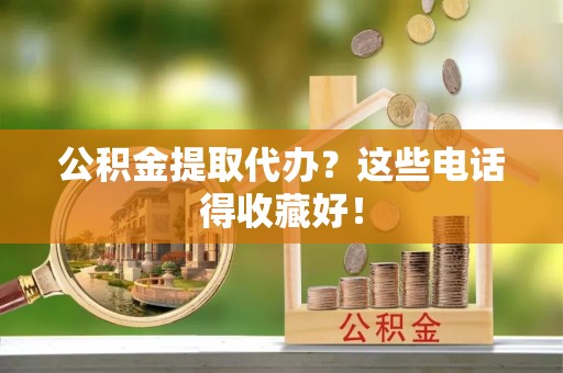 无锡公积金提取代办？这些电话得收藏好！