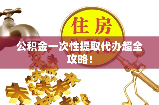 无锡公积金一次性提取代办超全攻略！
