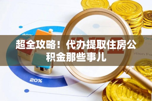 无锡超全攻略！代办提取住房公积金那些事儿