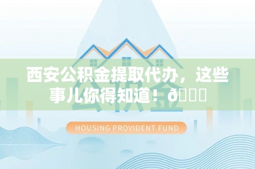 无锡西安公积金提取代办，这些事儿你得知道！😎