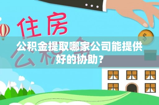 无锡公积金提取哪家公司能提供好的协助？