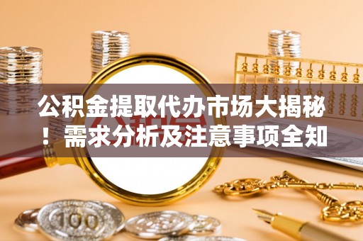 无锡公积金提取代办市场大揭秘！需求分析及注意事项全知道