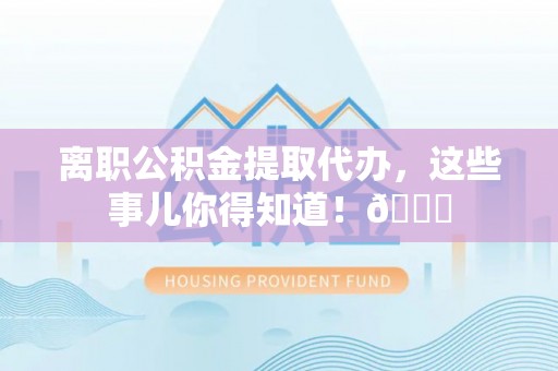 无锡离职公积金提取代办，这些事儿你得知道！😎