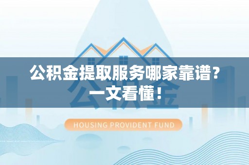 无锡公积金提取服务哪家靠谱？一文看懂！