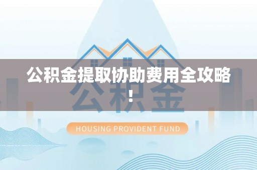 无锡公积金提取协助费用全攻略！