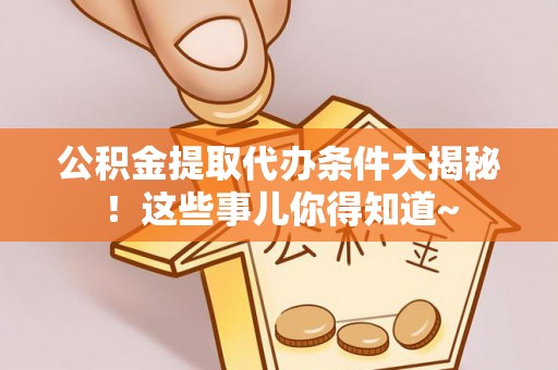 无锡公积金提取代办条件大揭秘！这些事儿你得知道~