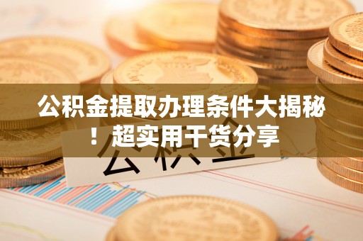 无锡公积金提取办理条件大揭秘！超实用干货分享