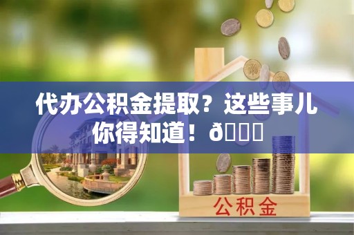 无锡代办公积金提取？这些事儿你得知道！😎