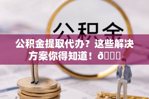无锡公积金提取代办？这些解决方案你得知道！😎