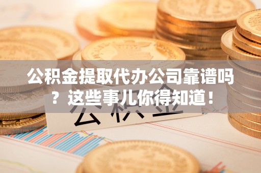 无锡公积金提取代办公司靠谱吗？这些事儿你得知道！