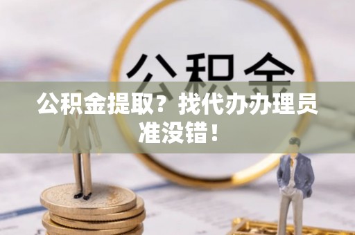 无锡公积金提取？找代办办理员准没错！