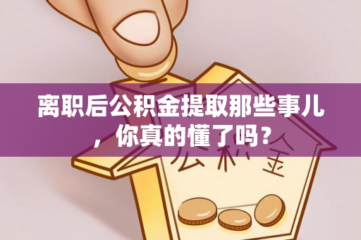 无锡离职后公积金提取那些事儿，你真的懂了吗？