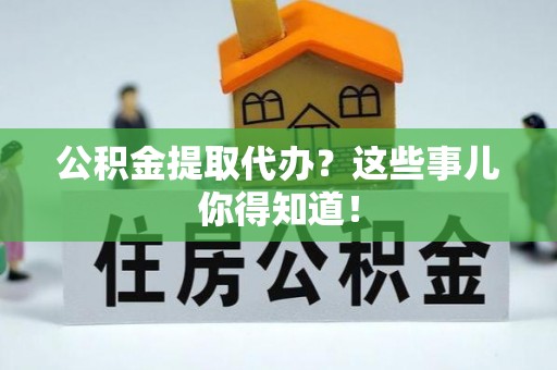 无锡公积金提取代办？这些事儿你得知道！