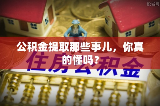 无锡公积金提取那些事儿，你真的懂吗？