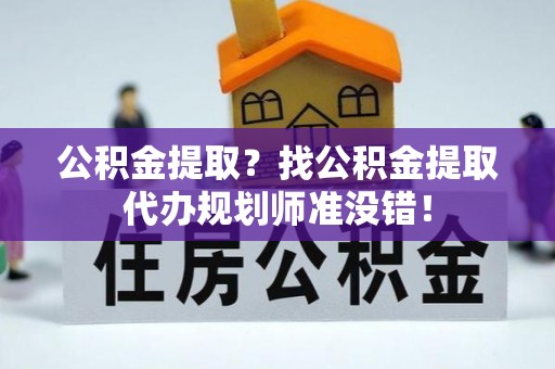 无锡公积金提取？找公积金提取代办规划师准没错！