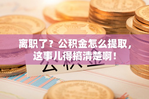 无锡离职了？公积金怎么提取，这事儿得搞清楚啊！