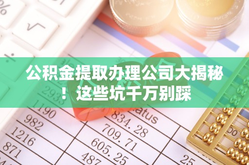 无锡公积金提取办理公司大揭秘！这些坑千万别踩