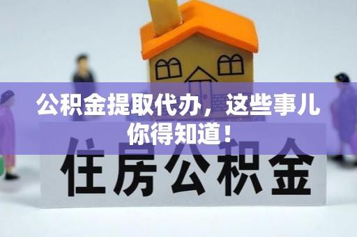 无锡公积金提取代办，这些事儿你得知道！
